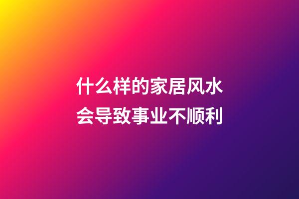 什么样的家居风水会导致事业不顺利
