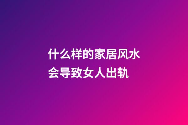 什么样的家居风水会导致女人出轨