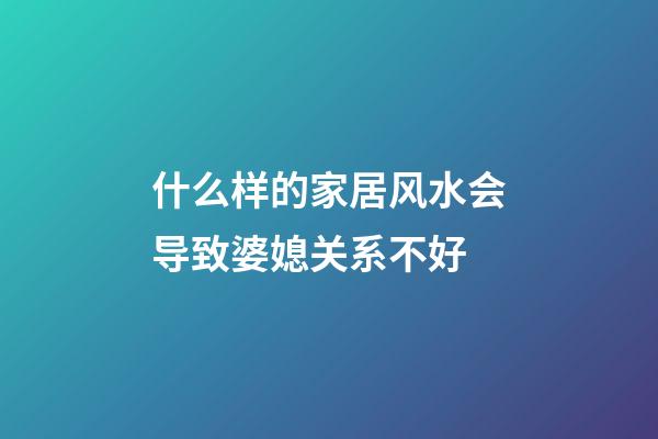 什么样的家居风水会导致婆媳关系不好