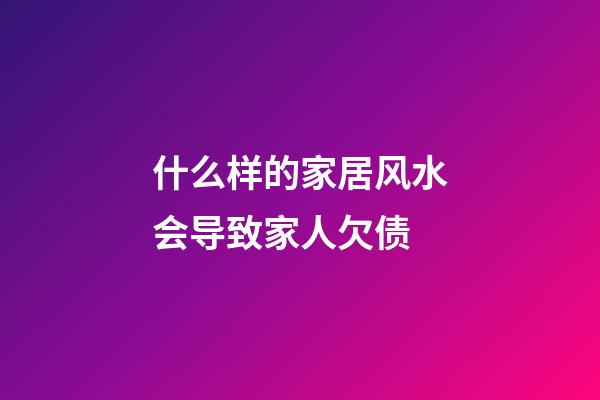 什么样的家居风水会导致家人欠债