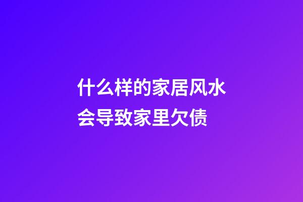 什么样的家居风水会导致家里欠债