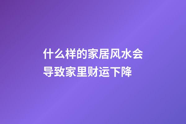 什么样的家居风水会导致家里财运下降
