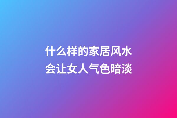 什么样的家居风水会让女人气色暗淡?