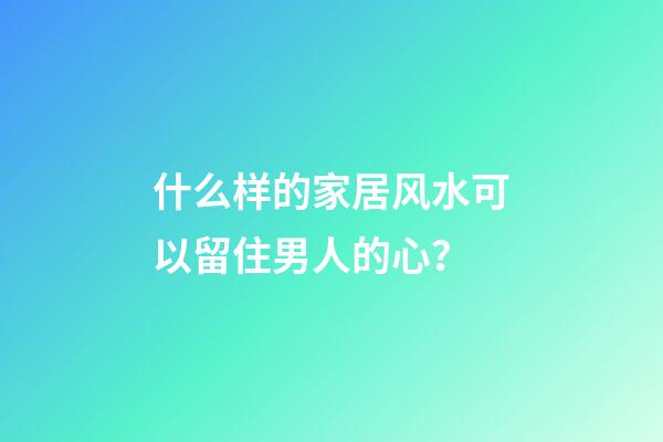 什么样的家居风水可以留住男人的心？
