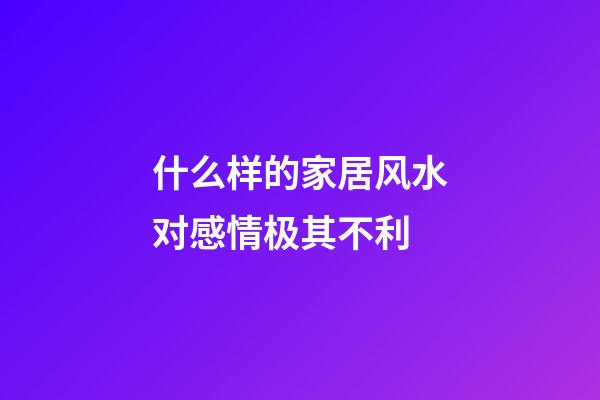 什么样的家居风水对感情极其不利