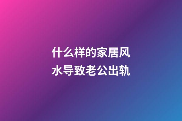 什么样的家居风水导致老公出轨