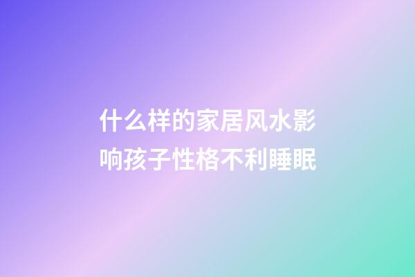 什么样的家居风水影响孩子性格不利睡眠