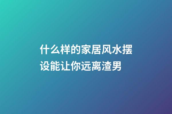 什么样的家居风水摆设能让你远离渣男