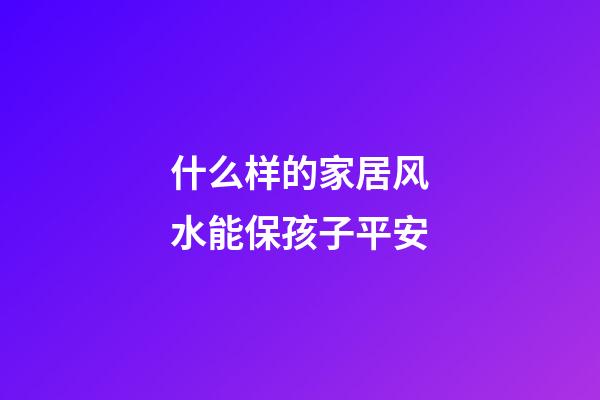 什么样的家居风水能保孩子平安?
