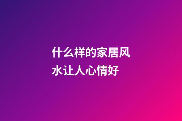 什么样的家居风水让人心情好