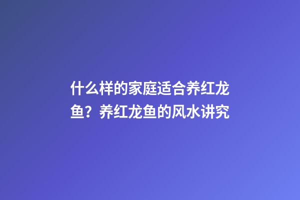 什么样的家庭适合养红龙鱼？养红龙鱼的风水讲究