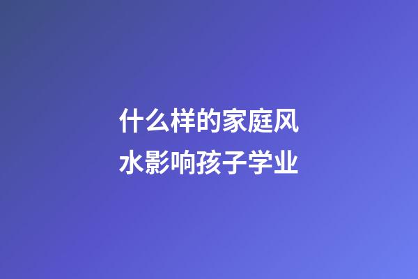 什么样的家庭风水影响孩子学业