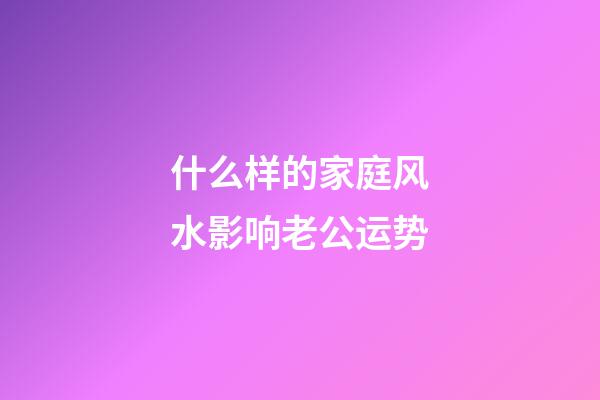 什么样的家庭风水影响老公运势