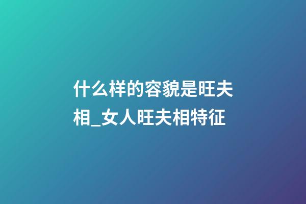 什么样的容貌是旺夫相_女人旺夫相特征