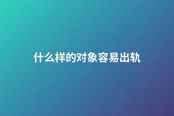 什么样的对象容易出轨