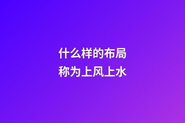 什么样的布局称为上风上水