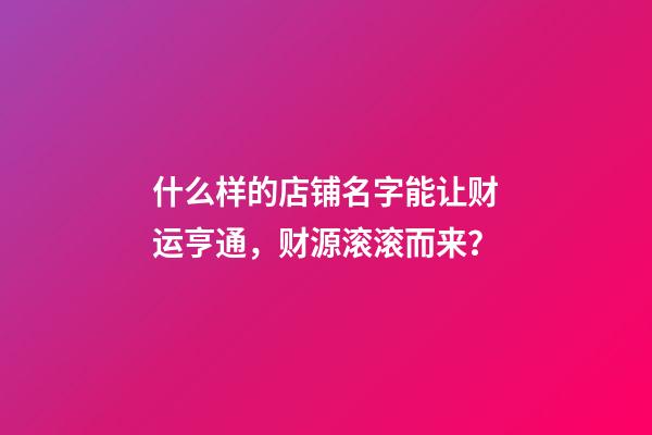 什么样的店铺名字能让财运亨通，财源滚滚而来？-第1张-店铺起名-玄机派