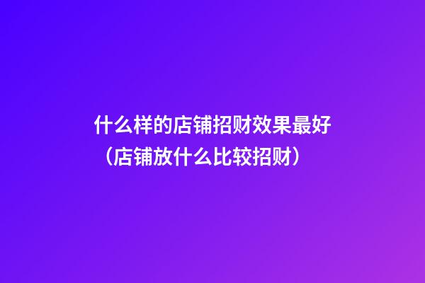 什么样的店铺招财效果最好（店铺放什么比较招财）