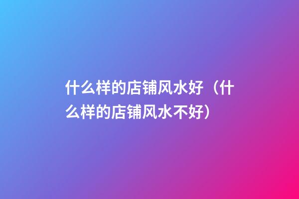 什么样的店铺风水好（什么样的店铺风水不好）