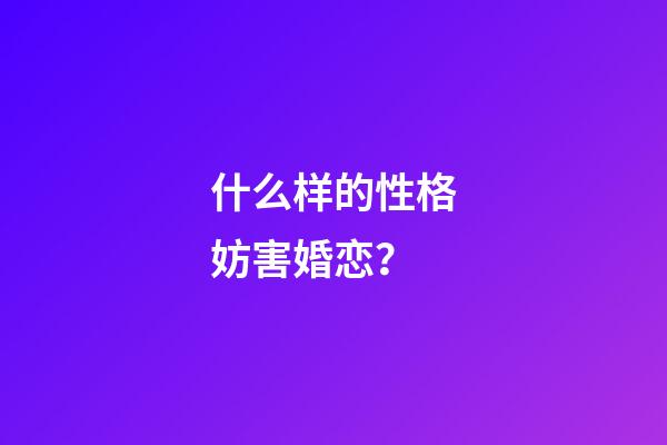 什么样的性格妨害婚恋？