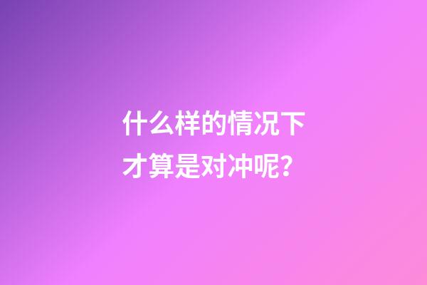 什么样的情况下才算是对冲呢？
