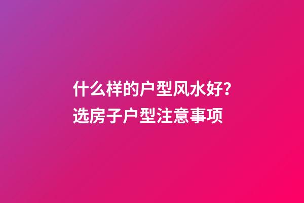 什么样的户型风水好？选房子户型注意事项