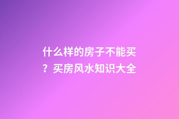 什么样的房子不能买？买房风水知识大全