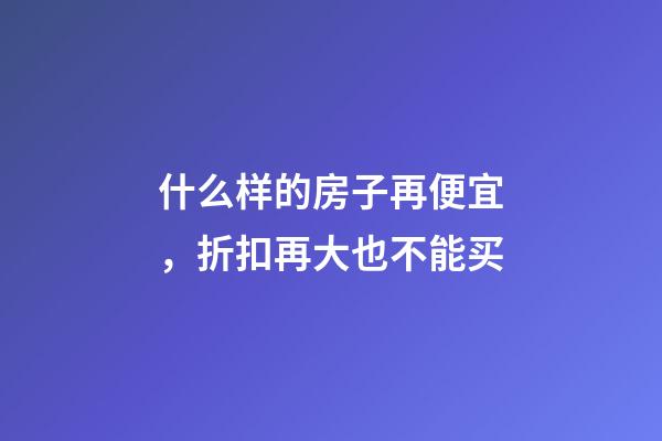 什么样的房子再便宜，折扣再大也不能买