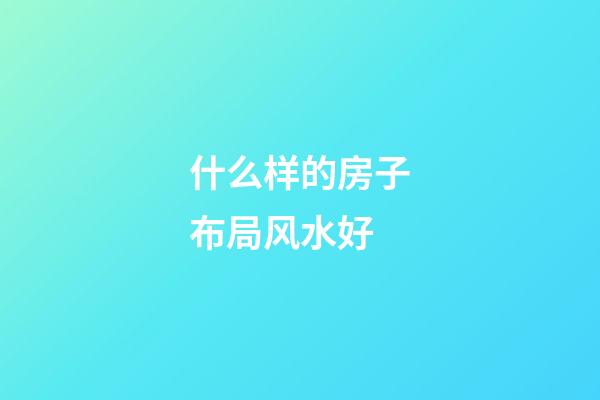 什么样的房子布局风水好