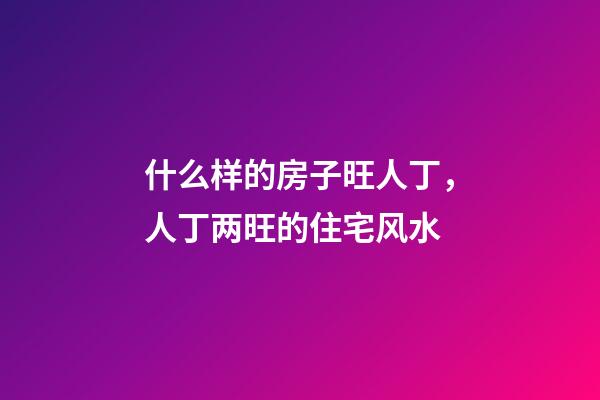 什么样的房子旺人丁，人丁两旺的住宅风水