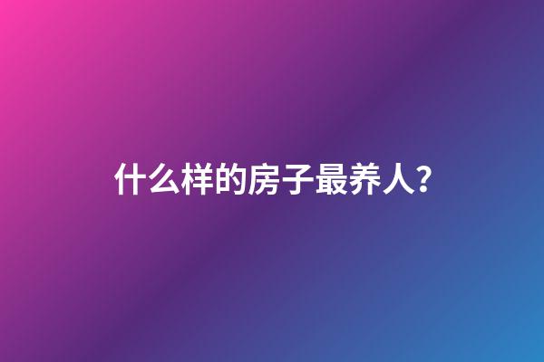 什么样的房子最养人？
