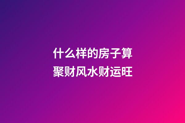 什么样的房子算聚财风水财运旺