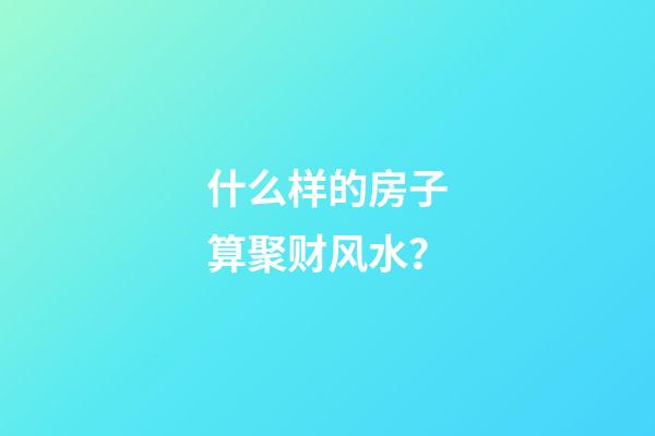 什么样的房子算聚财风水？