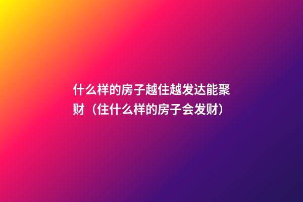 什么样的房子越住越发达能聚财（住什么样的房子会发财）