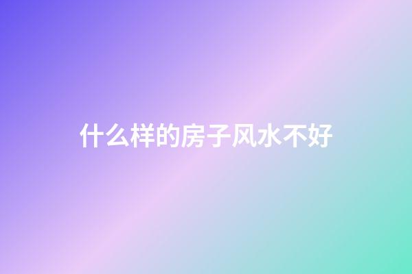 什么样的房子风水不好?