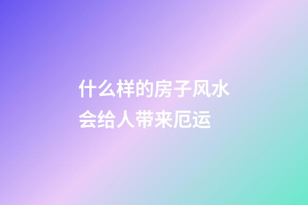 什么样的房子风水会给人带来厄运