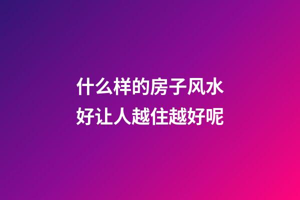 什么样的房子风水好让人越住越好呢