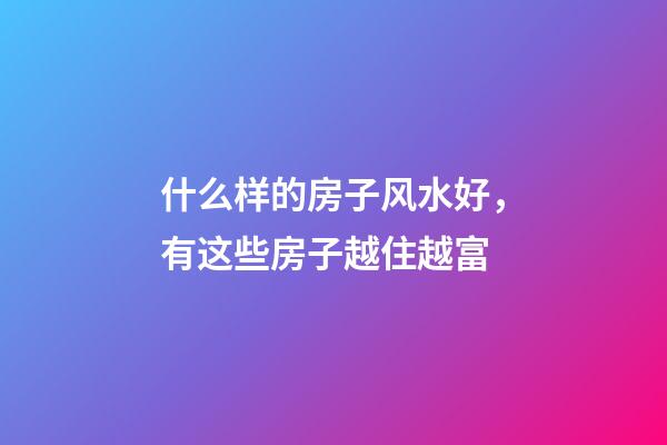 什么样的房子风水好，有这些房子越住越富