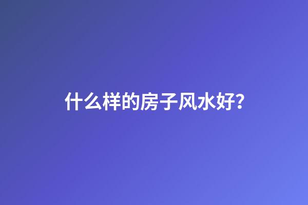 什么样的房子风水好？