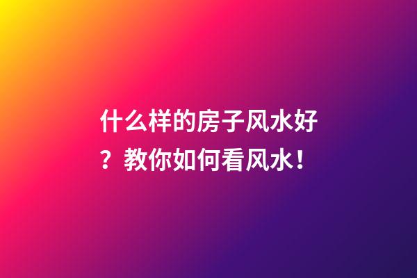 什么样的房子风水好？教你如何看风水！