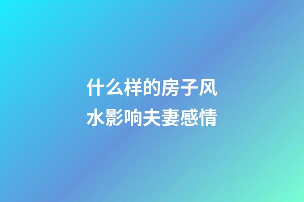 什么样的房子风水影响夫妻感情