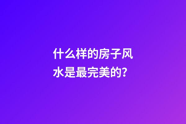 什么样的房子风水是最完美的？