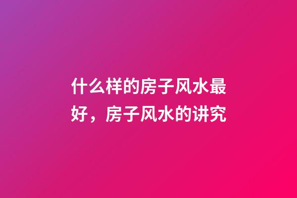 什么样的房子风水最好，房子风水的讲究