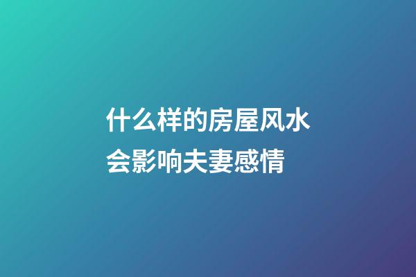 什么样的房屋风水会影响夫妻感情