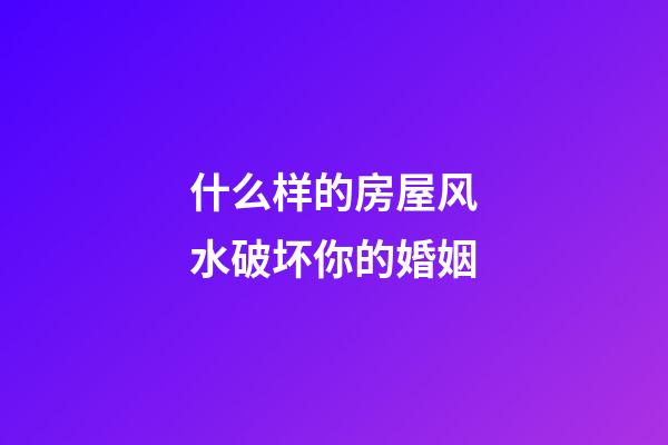 什么样的房屋风水破坏你的婚姻