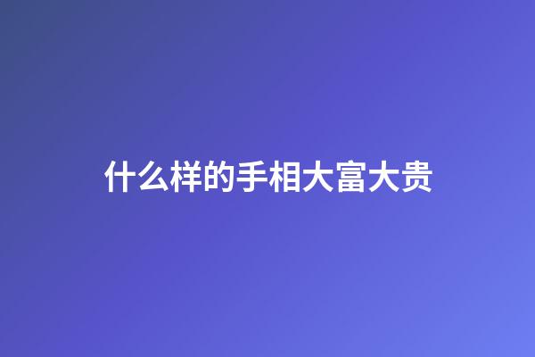 什么样的手相大富大贵
