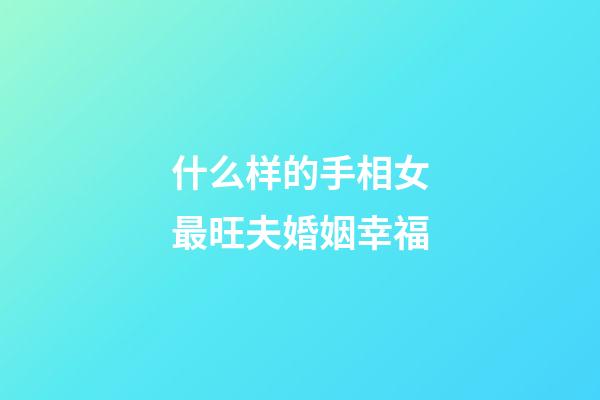 什么样的手相女最旺夫婚姻幸福