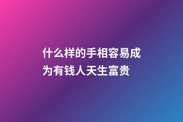 什么样的手相容易成为有钱人天生富贵