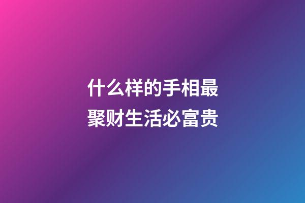 什么样的手相最聚财生活必富贵