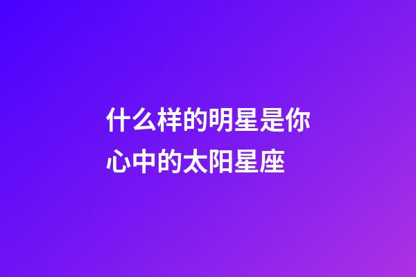 什么样的明星是你心中的太阳星座-第1张-星座运势-玄机派